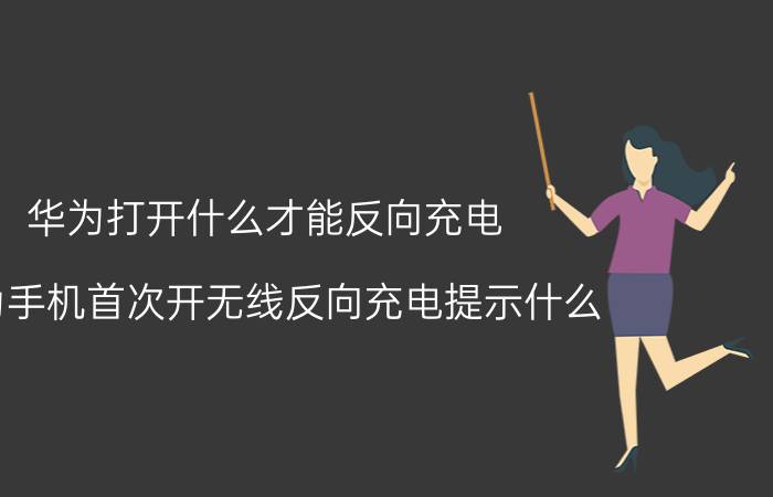 华为打开什么才能反向充电 华为手机首次开无线反向充电提示什么？